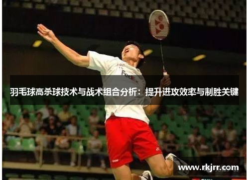 羽毛球高杀球技术与战术组合分析：提升进攻效率与制胜关键