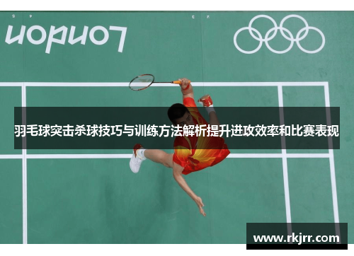 羽毛球突击杀球技巧与训练方法解析提升进攻效率和比赛表现