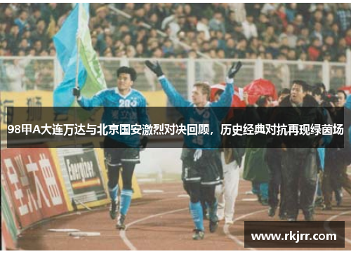 98甲A大连万达与北京国安激烈对决回顾，历史经典对抗再现绿茵场