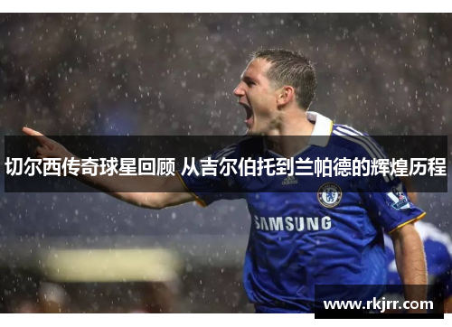 切尔西传奇球星回顾 从吉尔伯托到兰帕德的辉煌历程