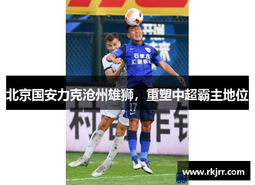 北京国安力克沧州雄狮，重塑中超霸主地位