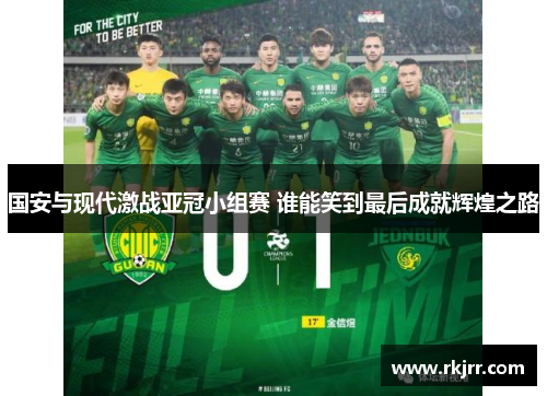 国安与现代激战亚冠小组赛 谁能笑到最后成就辉煌之路