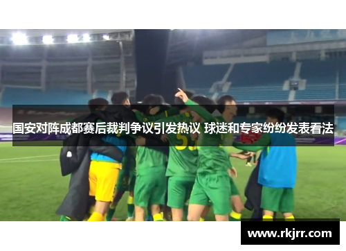 国安对阵成都赛后裁判争议引发热议 球迷和专家纷纷发表看法