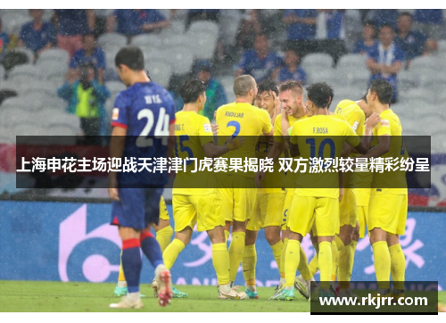 上海申花主场迎战天津津门虎赛果揭晓 双方激烈较量精彩纷呈