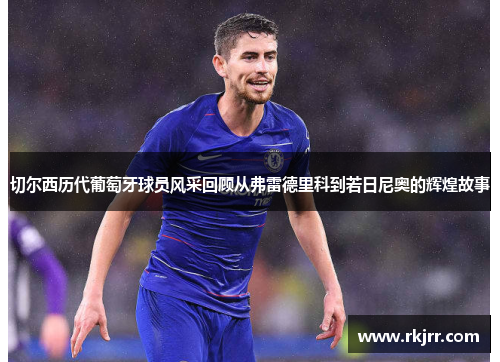 切尔西历代葡萄牙球员风采回顾从弗雷德里科到若日尼奥的辉煌故事