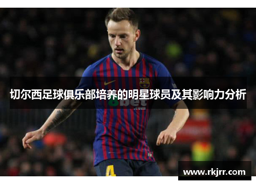 切尔西足球俱乐部培养的明星球员及其影响力分析