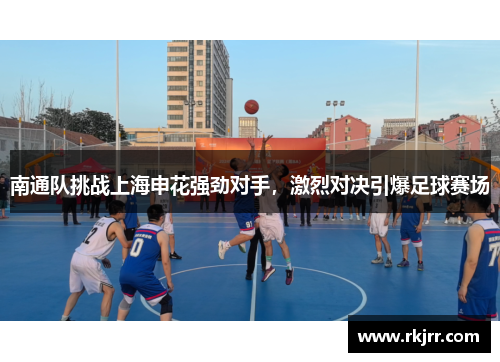 南通队挑战上海申花强劲对手，激烈对决引爆足球赛场