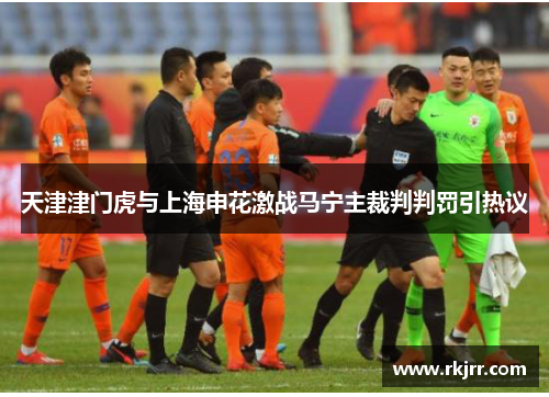 天津津门虎与上海申花激战马宁主裁判判罚引热议