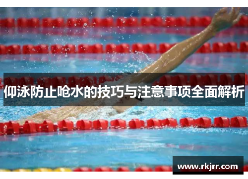 仰泳防止呛水的技巧与注意事项全面解析