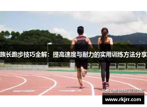 族长跑步技巧全解：提高速度与耐力的实用训练方法分享
