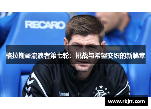 格拉斯哥流浪者第七轮：挑战与希望交织的新篇章