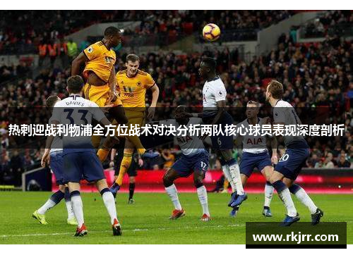 热刺迎战利物浦全方位战术对决分析两队核心球员表现深度剖析