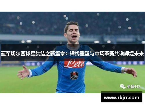 蓝军切尔西球星集结之新篇章：锋线重塑与中场革新共谱辉煌未来