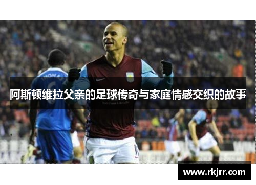 阿斯顿维拉父亲的足球传奇与家庭情感交织的故事