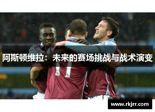 阿斯顿维拉：未来的赛场挑战与战术演变