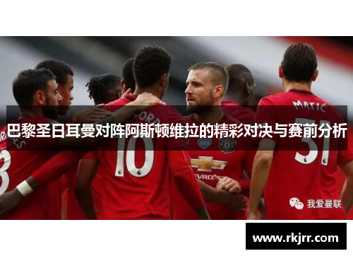 巴黎圣日耳曼对阵阿斯顿维拉的精彩对决与赛前分析