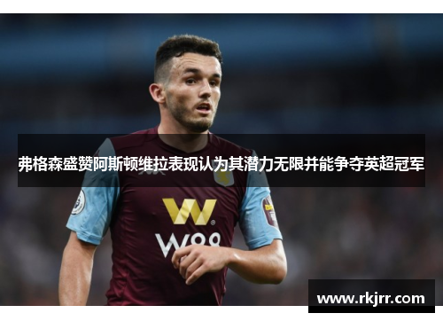 弗格森盛赞阿斯顿维拉表现认为其潜力无限并能争夺英超冠军