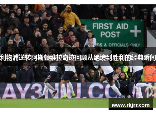 利物浦逆转阿斯顿维拉奇迹回顾从绝境到胜利的经典瞬间