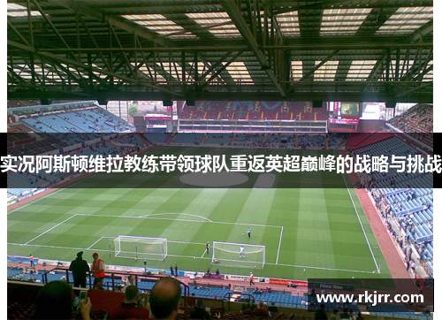 实况阿斯顿维拉教练带领球队重返英超巅峰的战略与挑战