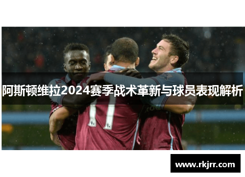 阿斯顿维拉2024赛季战术革新与球员表现解析